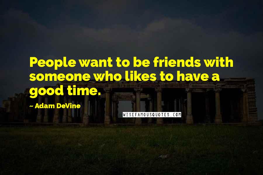 Adam DeVine Quotes: People want to be friends with someone who likes to have a good time.