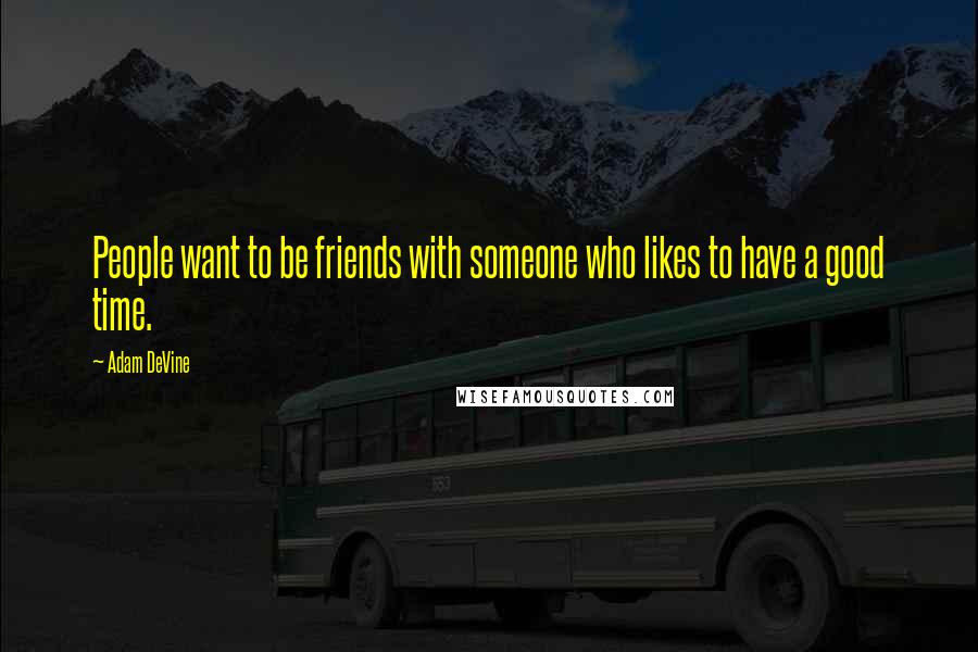 Adam DeVine Quotes: People want to be friends with someone who likes to have a good time.