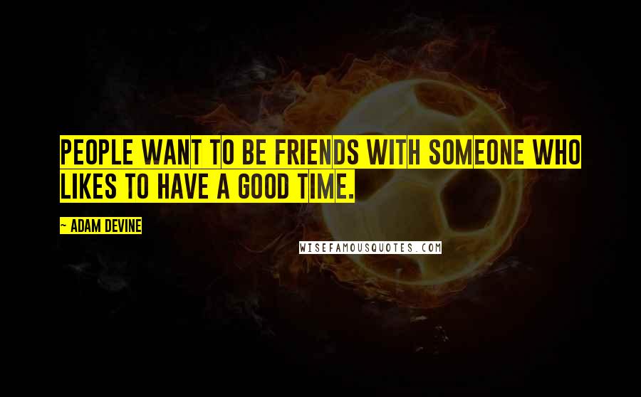 Adam DeVine Quotes: People want to be friends with someone who likes to have a good time.