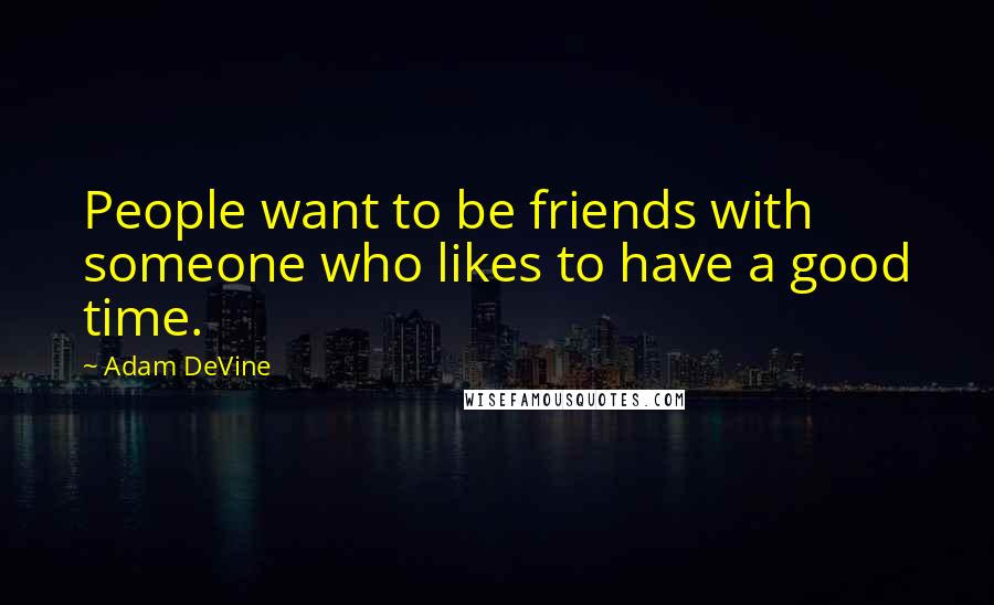 Adam DeVine Quotes: People want to be friends with someone who likes to have a good time.