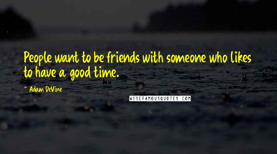 Adam DeVine Quotes: People want to be friends with someone who likes to have a good time.