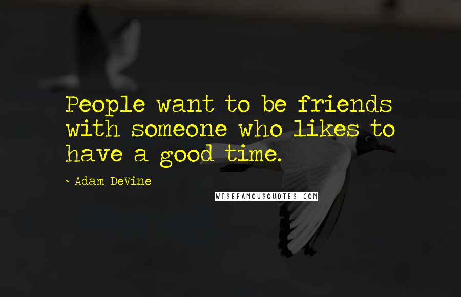 Adam DeVine Quotes: People want to be friends with someone who likes to have a good time.