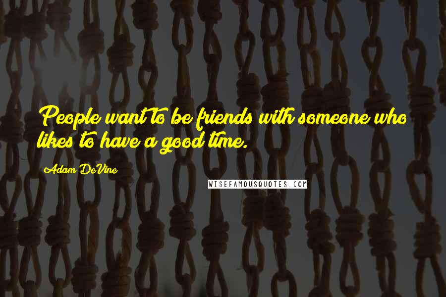 Adam DeVine Quotes: People want to be friends with someone who likes to have a good time.