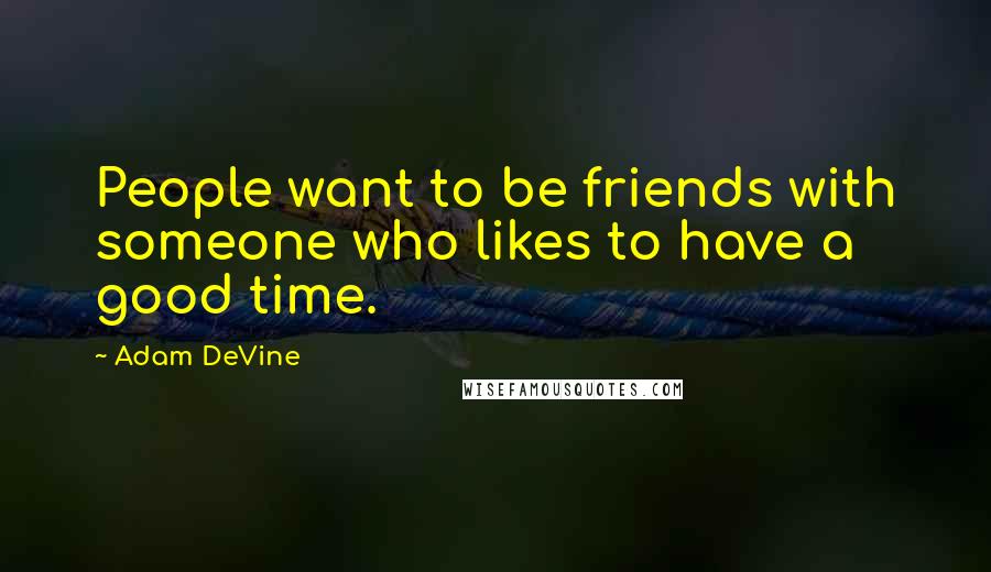 Adam DeVine Quotes: People want to be friends with someone who likes to have a good time.