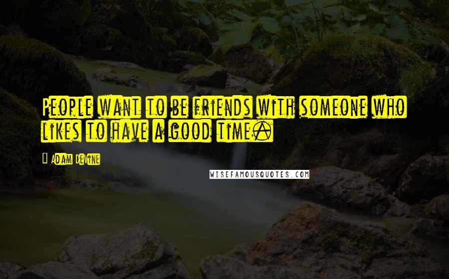 Adam DeVine Quotes: People want to be friends with someone who likes to have a good time.