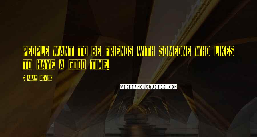 Adam DeVine Quotes: People want to be friends with someone who likes to have a good time.