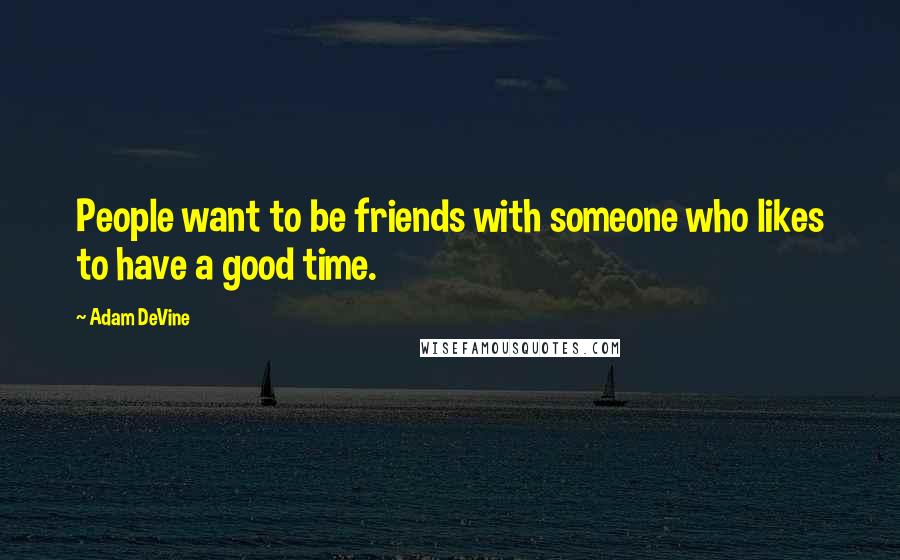 Adam DeVine Quotes: People want to be friends with someone who likes to have a good time.