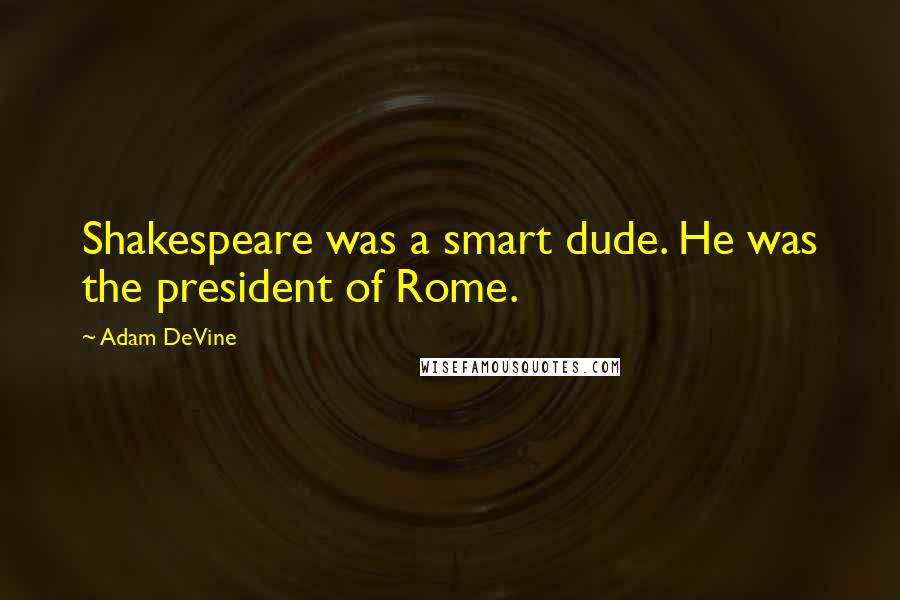 Adam DeVine Quotes: Shakespeare was a smart dude. He was the president of Rome.