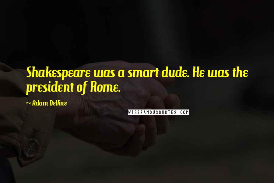 Adam DeVine Quotes: Shakespeare was a smart dude. He was the president of Rome.