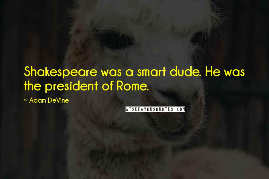 Adam DeVine Quotes: Shakespeare was a smart dude. He was the president of Rome.