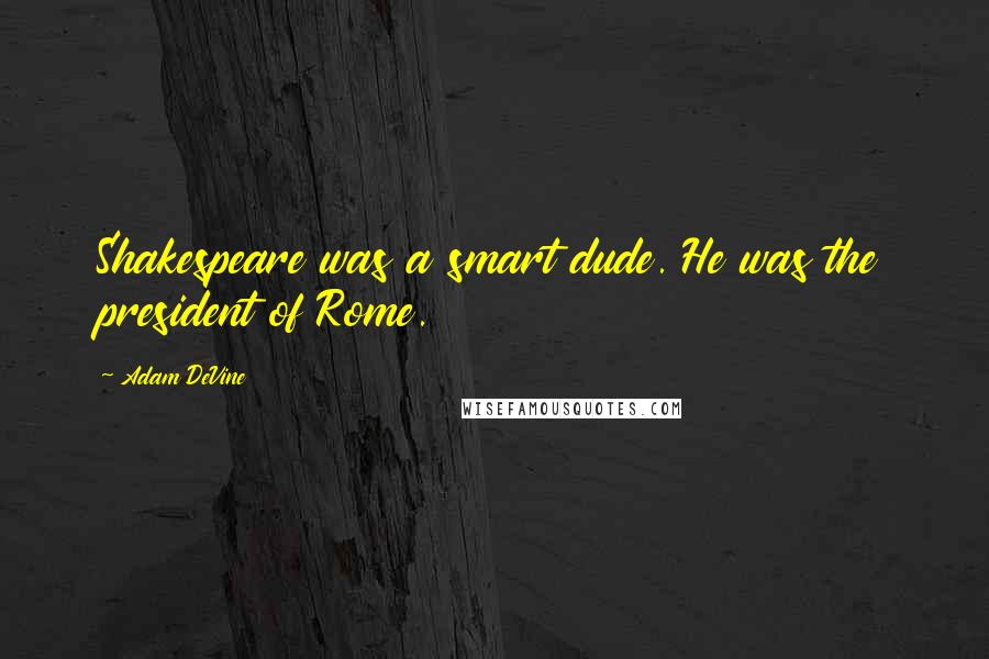 Adam DeVine Quotes: Shakespeare was a smart dude. He was the president of Rome.