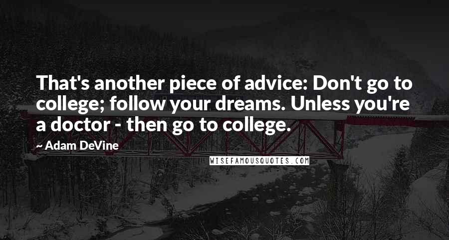 Adam DeVine Quotes: That's another piece of advice: Don't go to college; follow your dreams. Unless you're a doctor - then go to college.