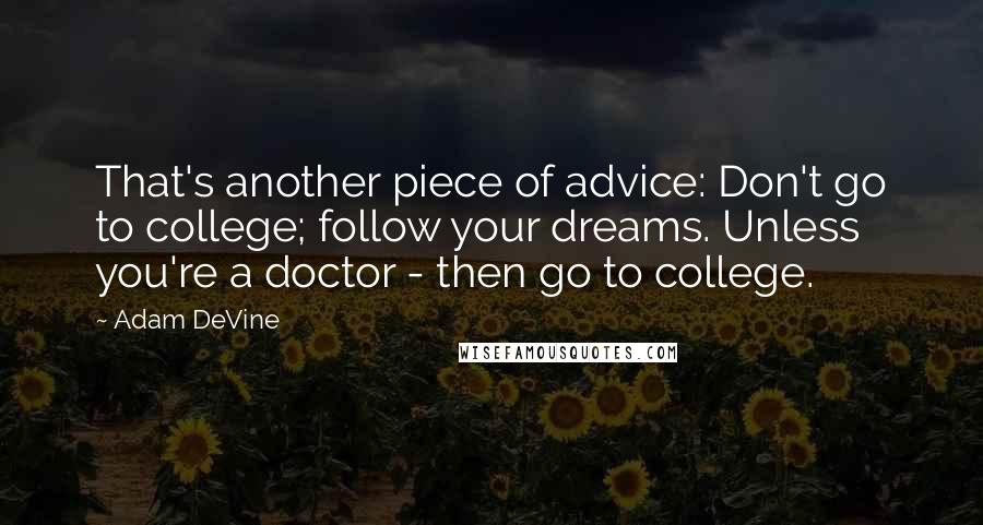 Adam DeVine Quotes: That's another piece of advice: Don't go to college; follow your dreams. Unless you're a doctor - then go to college.