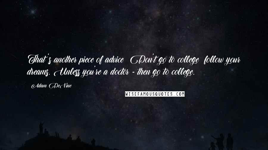 Adam DeVine Quotes: That's another piece of advice: Don't go to college; follow your dreams. Unless you're a doctor - then go to college.