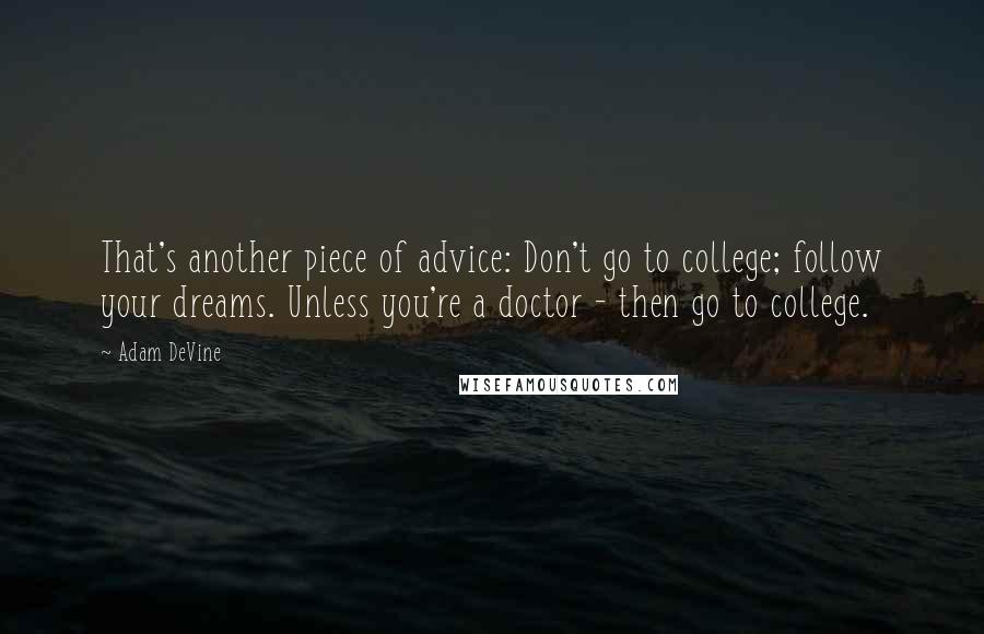 Adam DeVine Quotes: That's another piece of advice: Don't go to college; follow your dreams. Unless you're a doctor - then go to college.