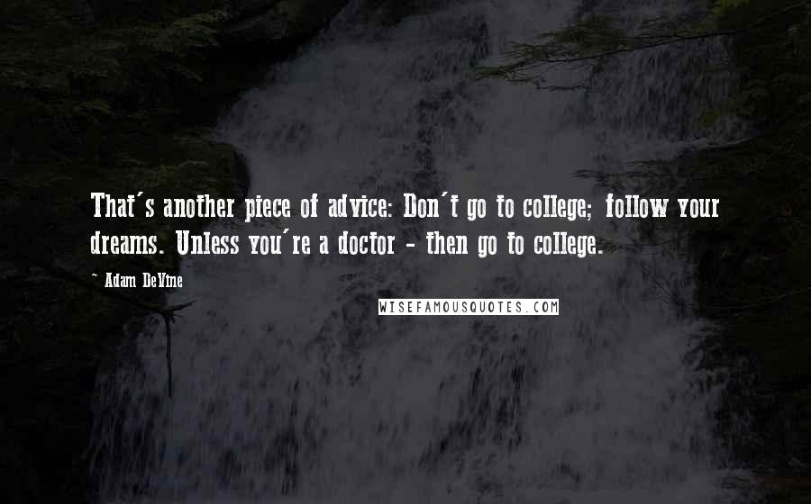 Adam DeVine Quotes: That's another piece of advice: Don't go to college; follow your dreams. Unless you're a doctor - then go to college.