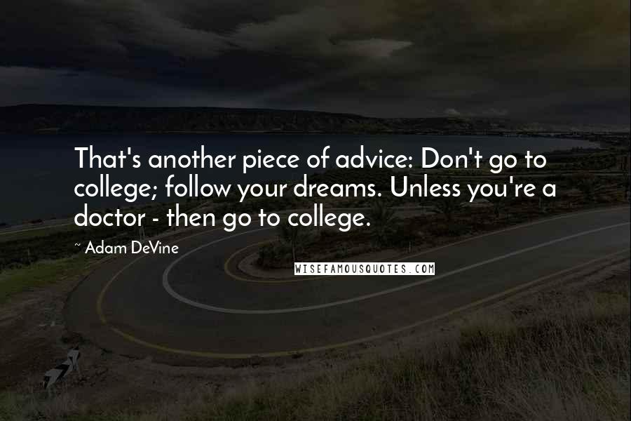 Adam DeVine Quotes: That's another piece of advice: Don't go to college; follow your dreams. Unless you're a doctor - then go to college.