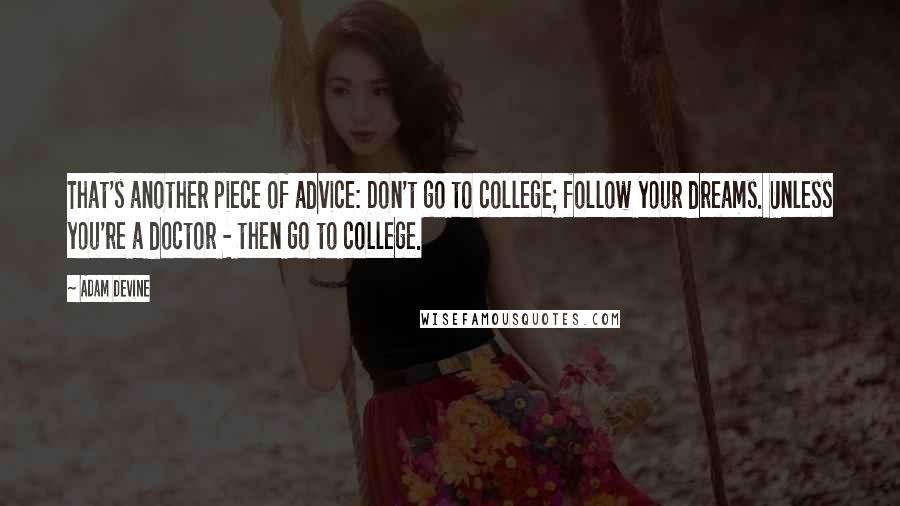 Adam DeVine Quotes: That's another piece of advice: Don't go to college; follow your dreams. Unless you're a doctor - then go to college.