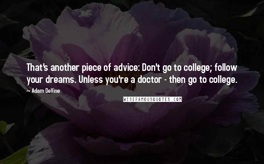 Adam DeVine Quotes: That's another piece of advice: Don't go to college; follow your dreams. Unless you're a doctor - then go to college.