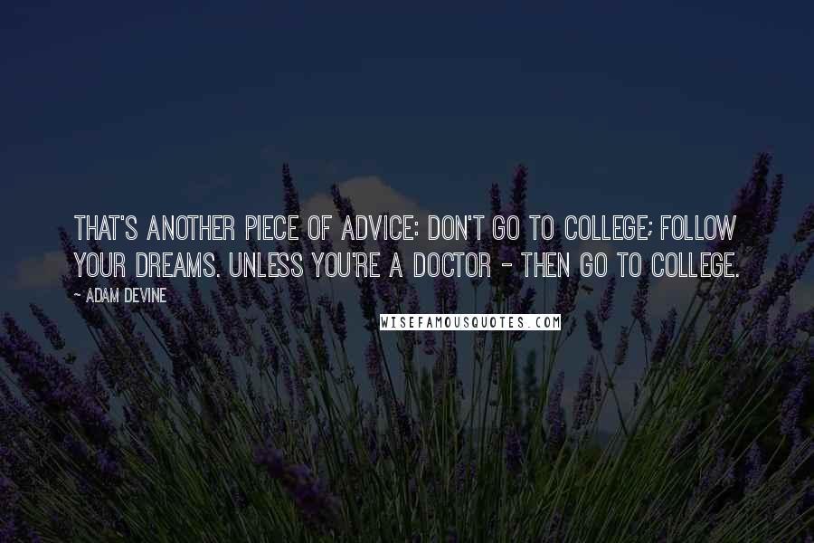 Adam DeVine Quotes: That's another piece of advice: Don't go to college; follow your dreams. Unless you're a doctor - then go to college.