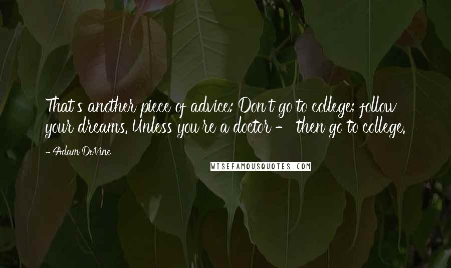 Adam DeVine Quotes: That's another piece of advice: Don't go to college; follow your dreams. Unless you're a doctor - then go to college.