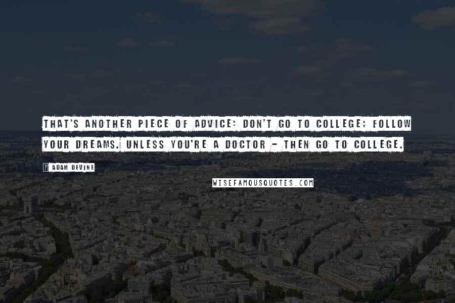 Adam DeVine Quotes: That's another piece of advice: Don't go to college; follow your dreams. Unless you're a doctor - then go to college.