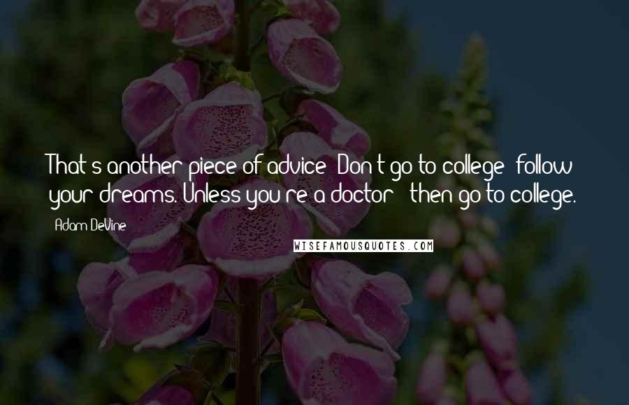 Adam DeVine Quotes: That's another piece of advice: Don't go to college; follow your dreams. Unless you're a doctor - then go to college.