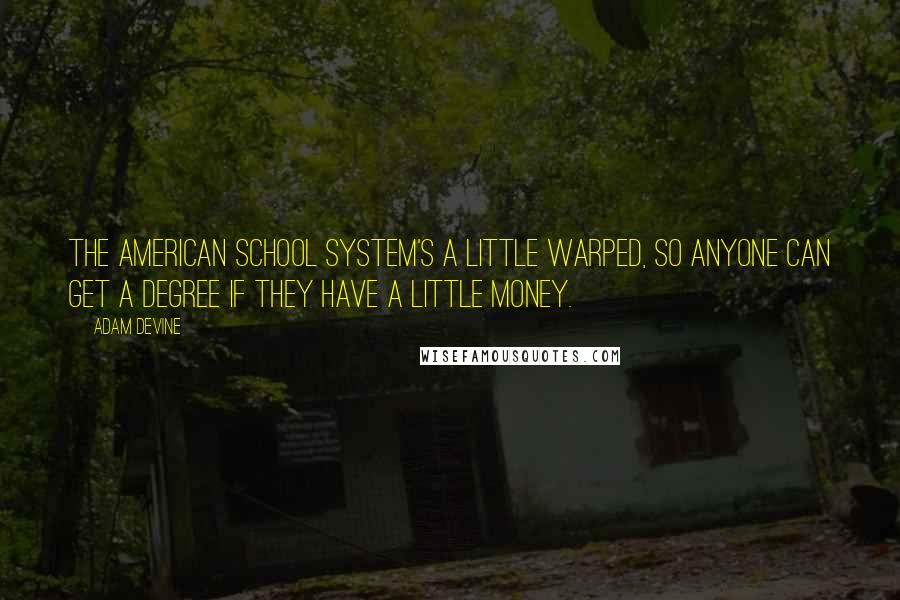 Adam DeVine Quotes: The American school system's a little warped, so anyone can get a degree if they have a little money.