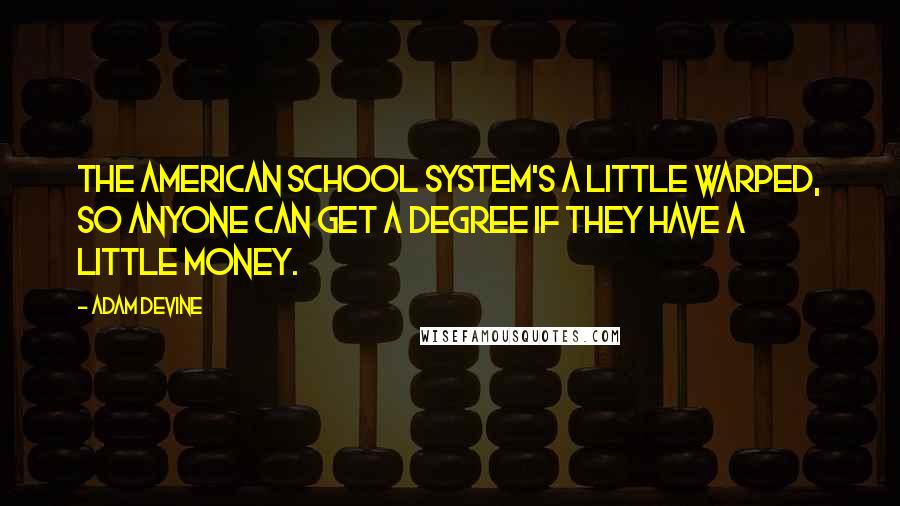 Adam DeVine Quotes: The American school system's a little warped, so anyone can get a degree if they have a little money.