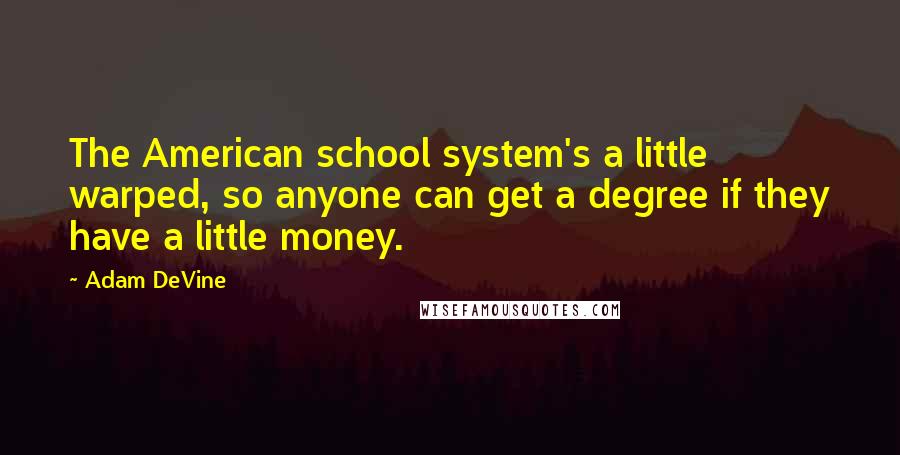 Adam DeVine Quotes: The American school system's a little warped, so anyone can get a degree if they have a little money.