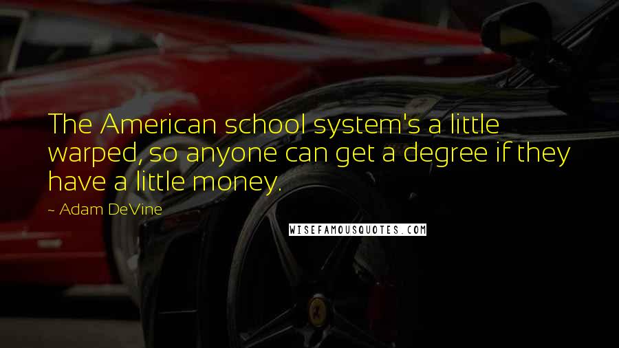 Adam DeVine Quotes: The American school system's a little warped, so anyone can get a degree if they have a little money.