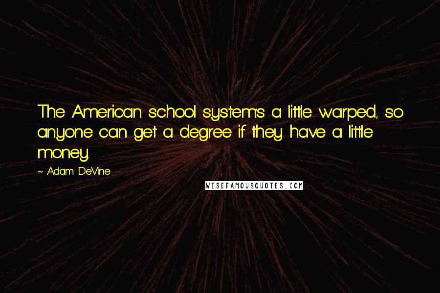 Adam DeVine Quotes: The American school system's a little warped, so anyone can get a degree if they have a little money.