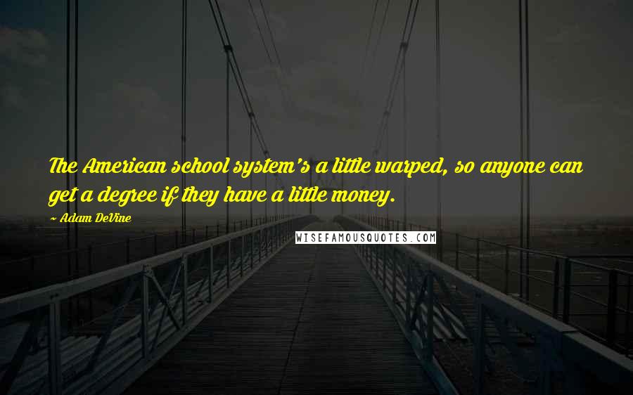 Adam DeVine Quotes: The American school system's a little warped, so anyone can get a degree if they have a little money.