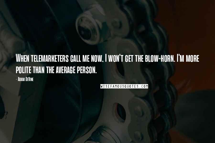 Adam DeVine Quotes: When telemarketers call me now, I won't get the blow-horn. I'm more polite than the average person.