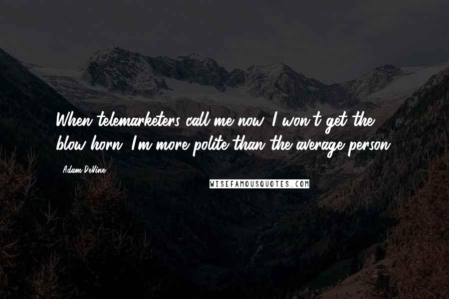 Adam DeVine Quotes: When telemarketers call me now, I won't get the blow-horn. I'm more polite than the average person.