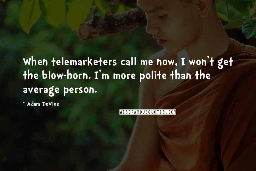 Adam DeVine Quotes: When telemarketers call me now, I won't get the blow-horn. I'm more polite than the average person.