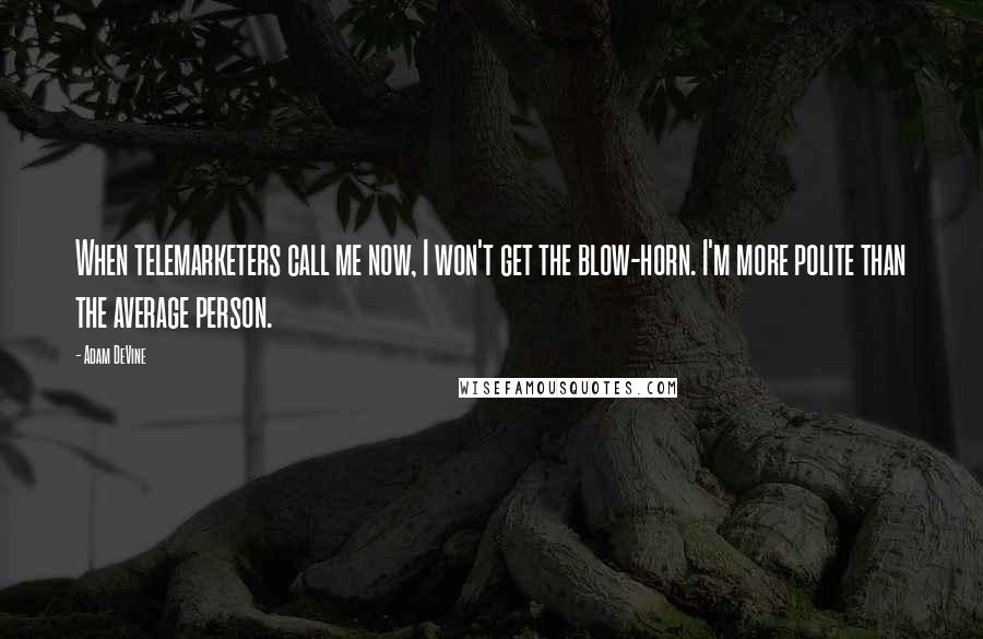 Adam DeVine Quotes: When telemarketers call me now, I won't get the blow-horn. I'm more polite than the average person.