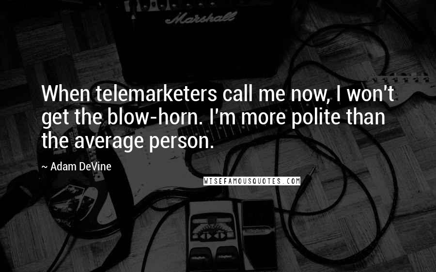 Adam DeVine Quotes: When telemarketers call me now, I won't get the blow-horn. I'm more polite than the average person.