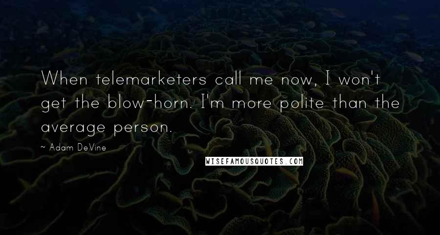 Adam DeVine Quotes: When telemarketers call me now, I won't get the blow-horn. I'm more polite than the average person.