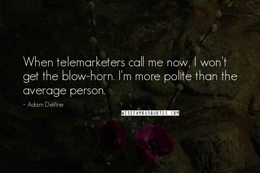 Adam DeVine Quotes: When telemarketers call me now, I won't get the blow-horn. I'm more polite than the average person.