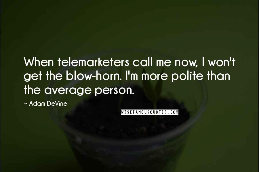 Adam DeVine Quotes: When telemarketers call me now, I won't get the blow-horn. I'm more polite than the average person.