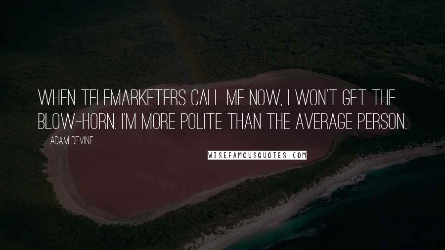 Adam DeVine Quotes: When telemarketers call me now, I won't get the blow-horn. I'm more polite than the average person.