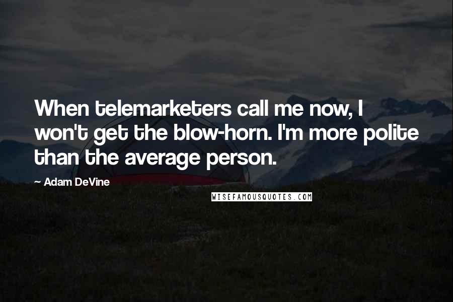 Adam DeVine Quotes: When telemarketers call me now, I won't get the blow-horn. I'm more polite than the average person.