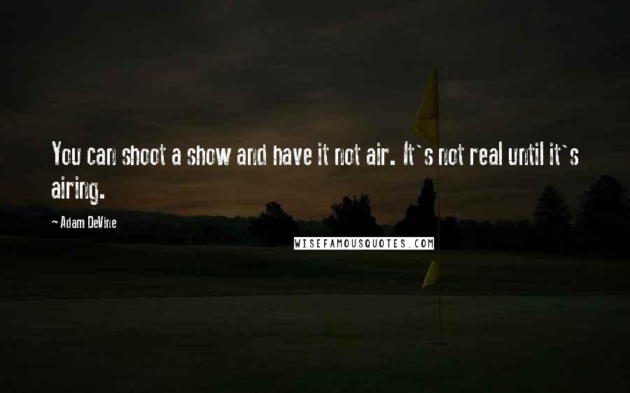 Adam DeVine Quotes: You can shoot a show and have it not air. It's not real until it's airing.