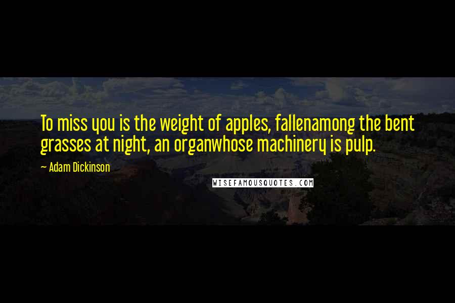 Adam Dickinson Quotes: To miss you is the weight of apples, fallenamong the bent grasses at night, an organwhose machinery is pulp.