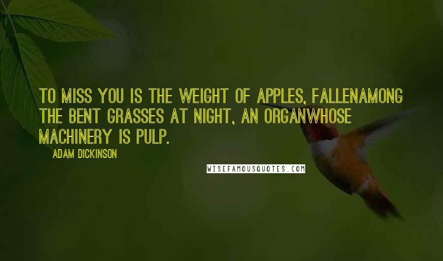 Adam Dickinson Quotes: To miss you is the weight of apples, fallenamong the bent grasses at night, an organwhose machinery is pulp.