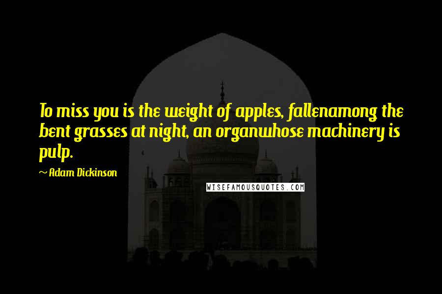 Adam Dickinson Quotes: To miss you is the weight of apples, fallenamong the bent grasses at night, an organwhose machinery is pulp.