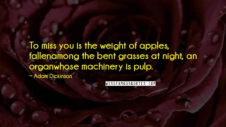 Adam Dickinson Quotes: To miss you is the weight of apples, fallenamong the bent grasses at night, an organwhose machinery is pulp.