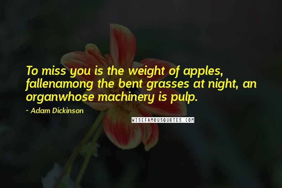 Adam Dickinson Quotes: To miss you is the weight of apples, fallenamong the bent grasses at night, an organwhose machinery is pulp.