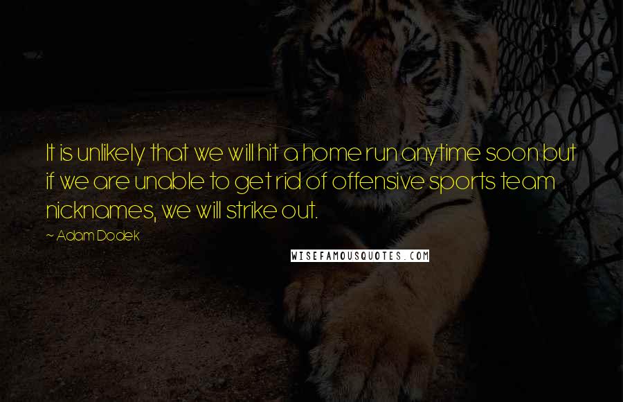 Adam Dodek Quotes: It is unlikely that we will hit a home run anytime soon but if we are unable to get rid of offensive sports team nicknames, we will strike out.